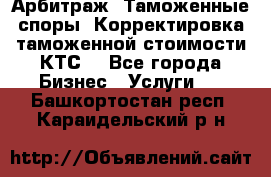 Арбитраж. Таможенные споры. Корректировка таможенной стоимости(КТС) - Все города Бизнес » Услуги   . Башкортостан респ.,Караидельский р-н